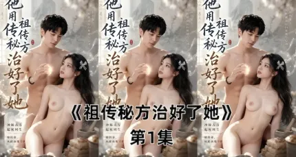 祖傳秘方治好了她 AI成人短劇 哄騙美女用肉棒插入美穴 直接高潮上癮天天來治療