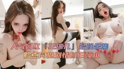 人氣網紅女神王瑞兒最強合集大尺度露臉自慰噴水