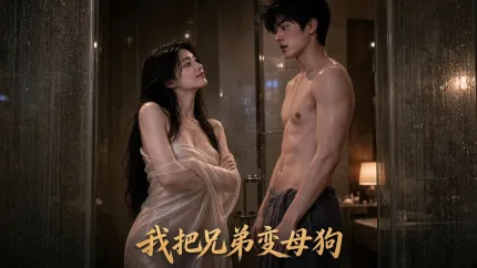 我把兄弟變成母狗 AI成人短劇 完整版