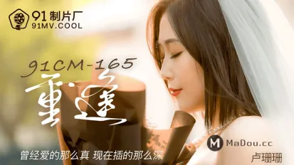 91CM-165 重逢 曾經愛的那麼真 現在插得那麼深