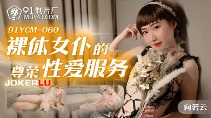 91YCM-060 裸體女僕的尊榮性愛服務